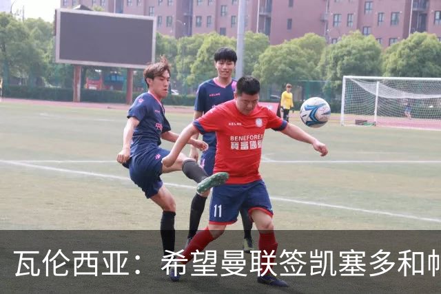 瓦伦西亚：希望曼联签凯塞多和帕乔，他们能在球队效力十年